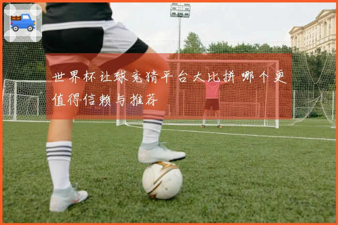 世界杯让球竞猜平台大比拼 哪个更值得信赖与推荐