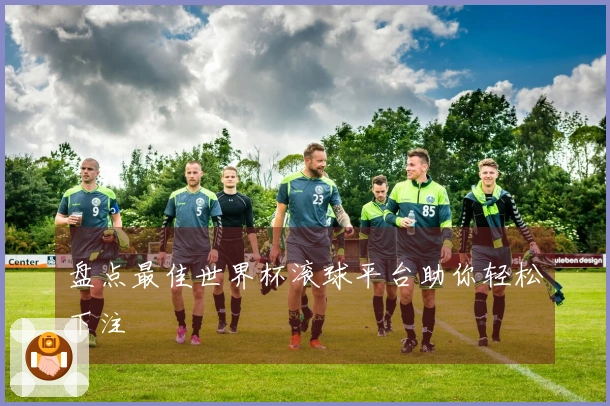 盘点最佳世界杯滚球平台助你轻松下注