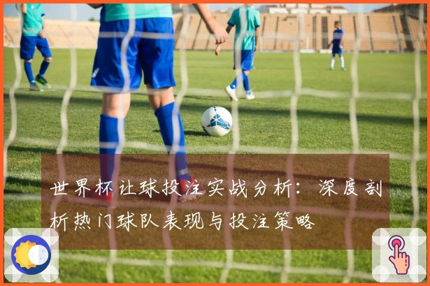 世界杯让球投注实战分析：深度剖析热门球队表现与投注策略