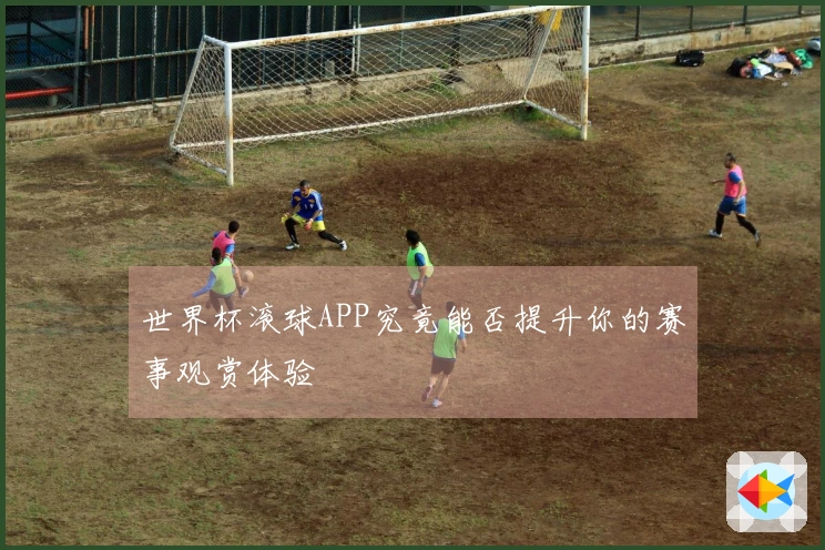 世界杯滚球APP究竟能否提升你的赛事观赏体验