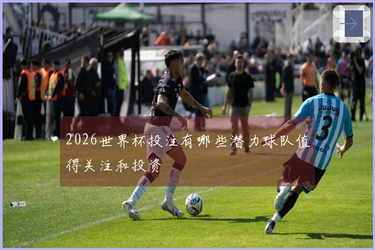 2026世界杯投注有哪些潜力球队值得关注和投资
