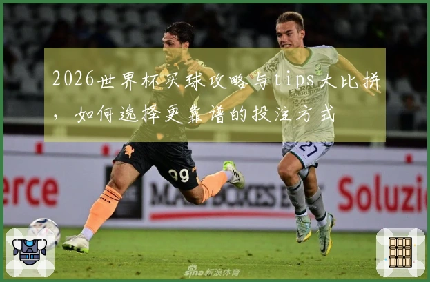 2026世界杯买球攻略与tips大比拼，如何选择更靠谱的投注方式
