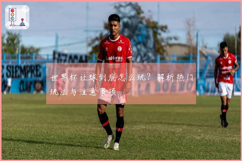 世界杯让球到底怎么玩？解析热门玩法与注意事项