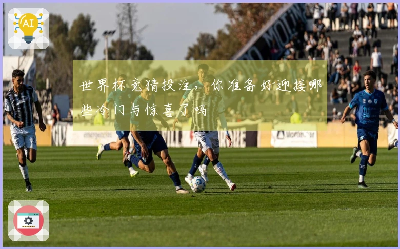 世界杯竞猜投注，你准备好迎接哪些冷门与惊喜了吗