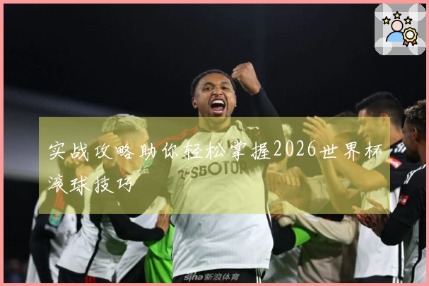 实战攻略助你轻松掌握2026世界杯滚球技巧