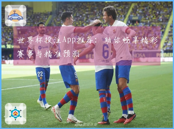 世界杯投注App推荐：助你畅享精彩赛事与精准预测