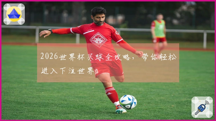 2026世界杯买球全攻略，带你轻松进入下注世界