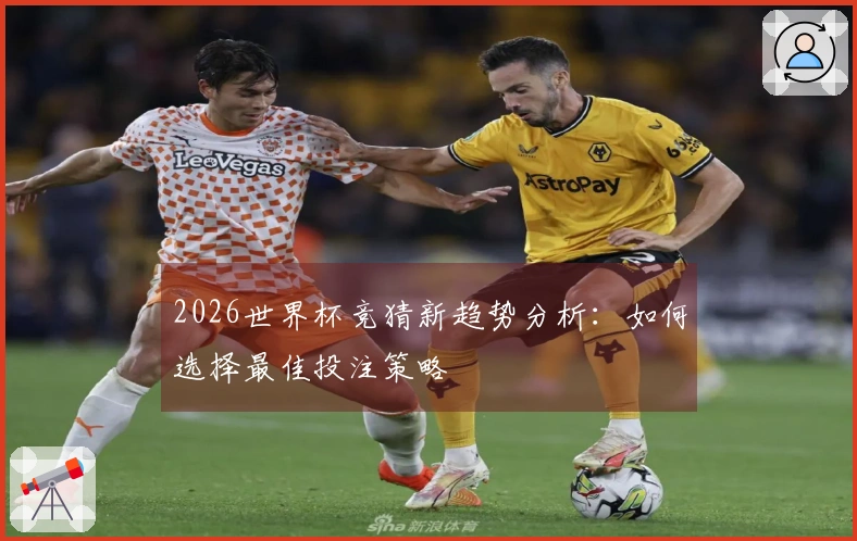 2026世界杯竞猜新趋势分析：如何选择最佳投注策略