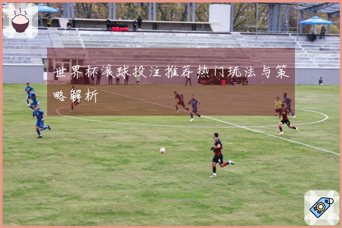 世界杯滚球投注推荐热门玩法与策略解析