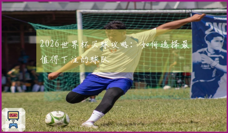 2026世界杯买球攻略：如何选择最值得下注的球队
