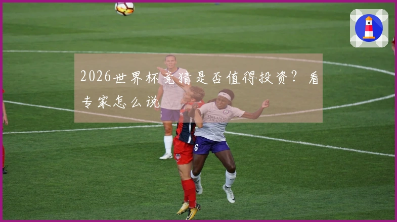 2026世界杯竞猜是否值得投资？看专家怎么说