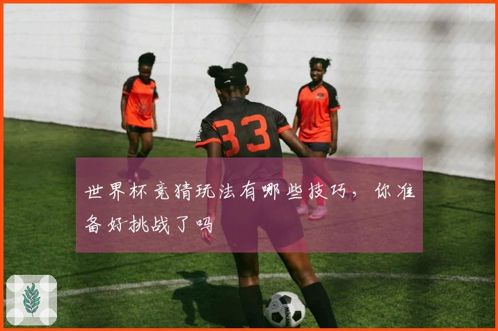 世界杯竞猜玩法有哪些技巧，你准备好挑战了吗
