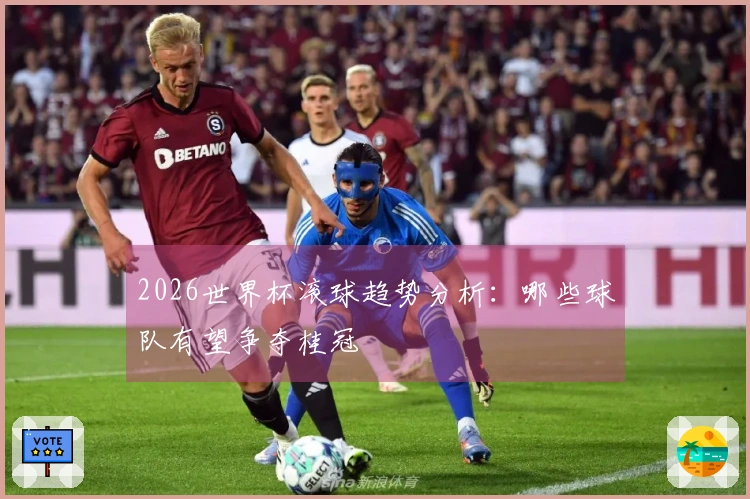 2026世界杯滚球趋势分析：哪些球队有望争夺桂冠