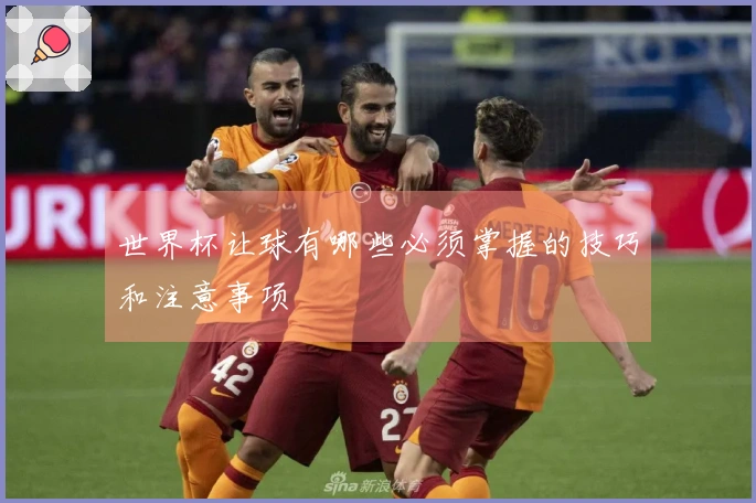 世界杯让球有哪些必须掌握的技巧和注意事项