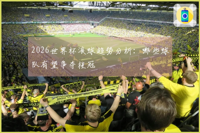 2026世界杯滚球趋势分析：哪些球队有望争夺桂冠
