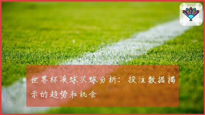 世界杯滚球买球分析：投注数据揭示的趋势和机会
