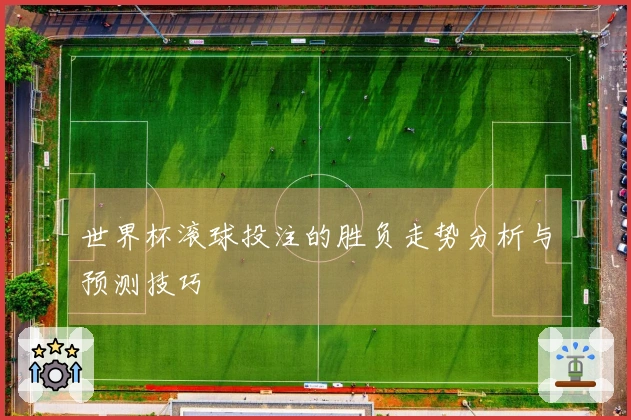 世界杯滚球投注的胜负走势分析与预测技巧