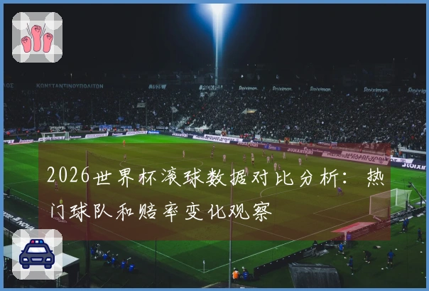 2026世界杯滚球数据对比分析：热门球队和赔率变化观察
