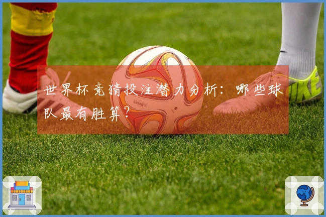世界杯竞猜投注潜力分析：哪些球队最有胜算？